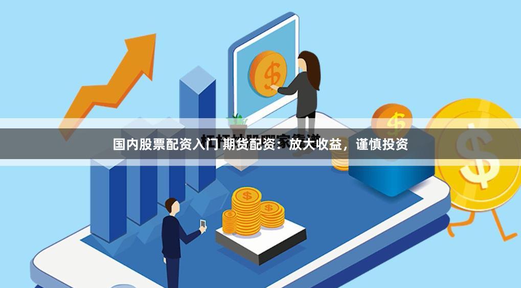 国内股票配资入门 期货配资：放大收益，谨慎投资