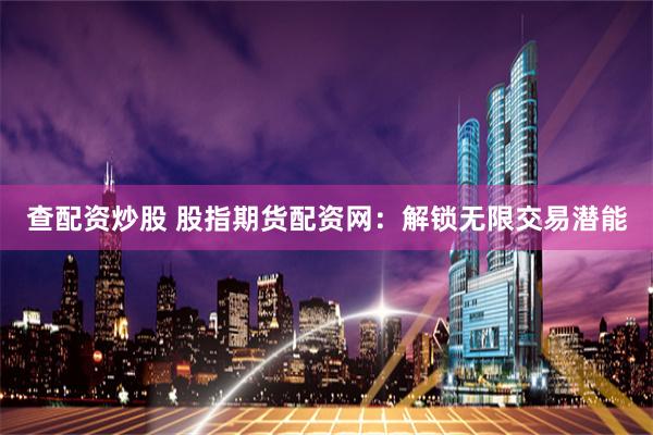 查配资炒股 股指期货配资网：解锁无限交易潜能