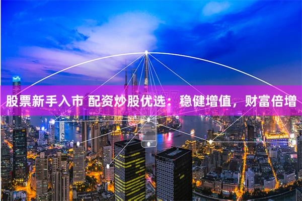 股票新手入市 配资炒股优选：稳健增值，财富倍增