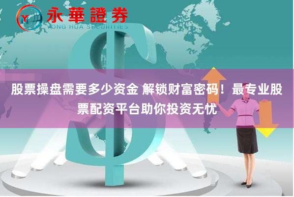 股票操盘需要多少资金 解锁财富密码！最专业股票配资平台助你投资无忧