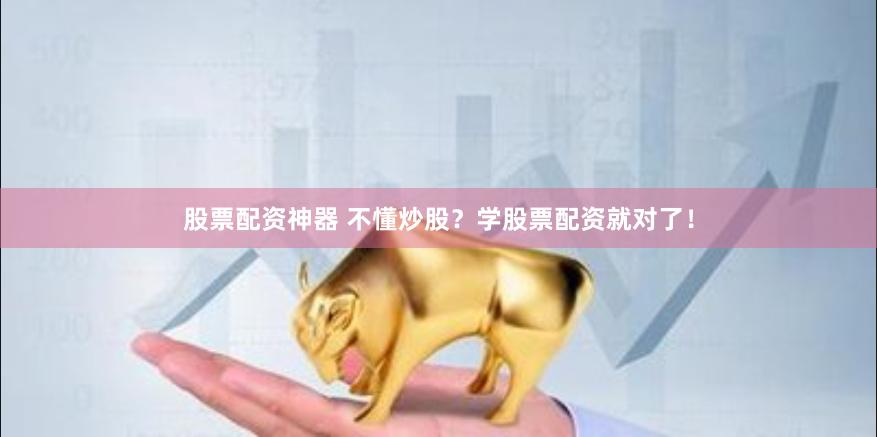 股票配资神器 不懂炒股？学股票配资就对了！