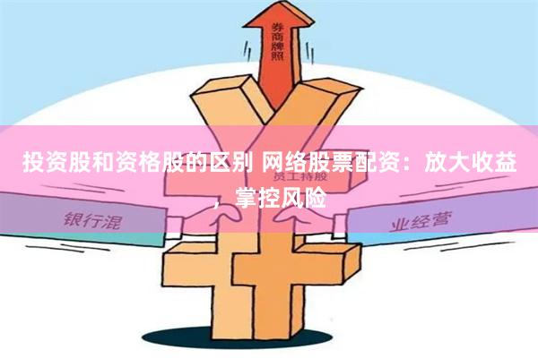 投资股和资格股的区别 网络股票配资：放大收益，掌控风险