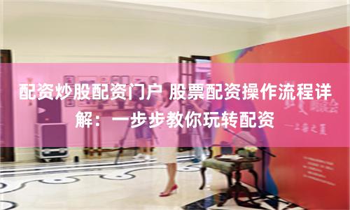 配资炒股配资门户 股票配资操作流程详解：一步步教你玩转配资