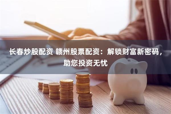 长春炒股配资 赣州股票配资：解锁财富新密码，助您投资无忧