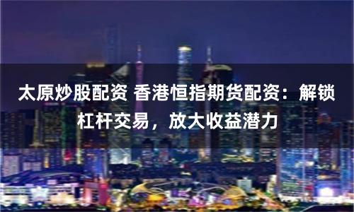 太原炒股配资 香港恒指期货配资：解锁杠杆交易，放大收益潜力