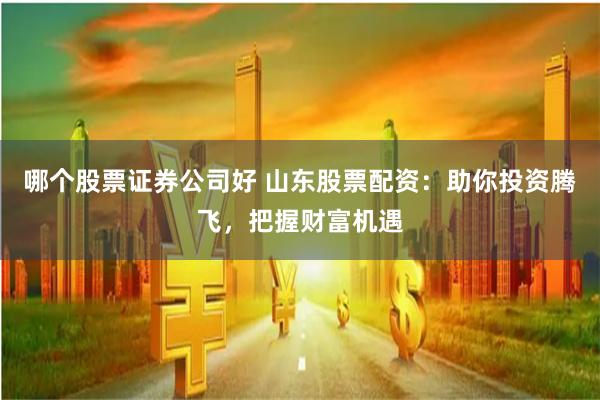 哪个股票证券公司好 山东股票配资：助你投资腾飞，把握财富机遇