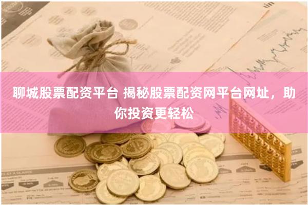 聊城股票配资平台 揭秘股票配资网平台网址，助你投资更轻松