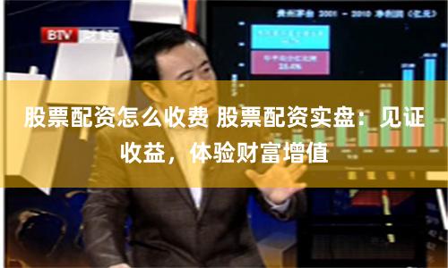 股票配资怎么收费 股票配资实盘：见证收益，体验财富增值