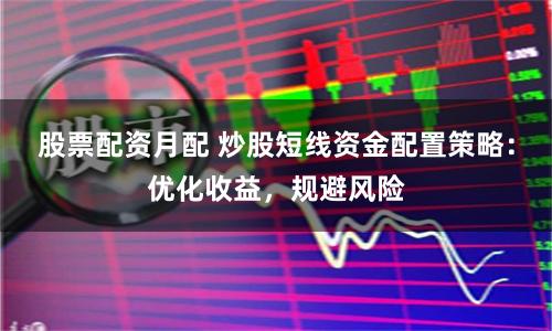 股票配资月配 炒股短线资金配置策略：优化收益，规避风险
