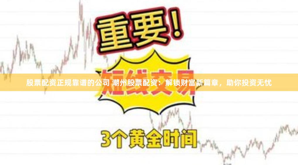 股票配资正规靠谱的公司 潮州股票配资：解锁财富新篇章，助你投资无忧