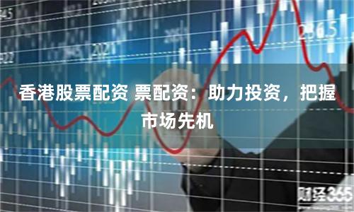 香港股票配资 票配资：助力投资，把握市场先机