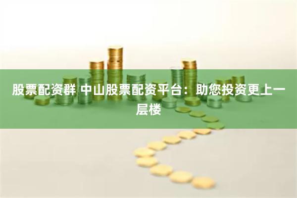 股票配资群 中山股票配资平台：助您投资更上一层楼