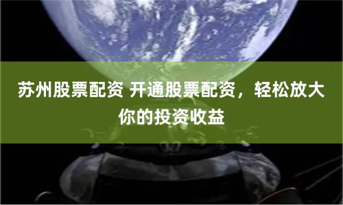 苏州股票配资 开通股票配资，轻松放大你的投资收益