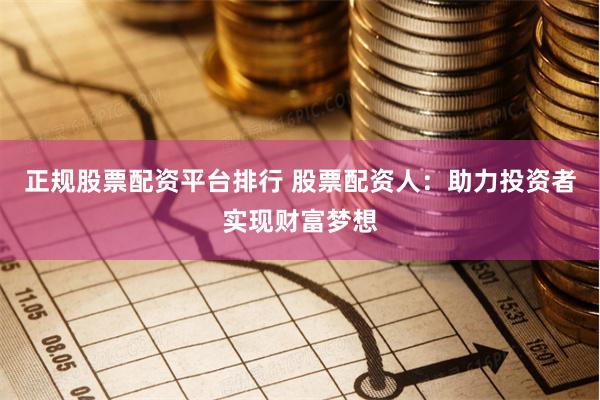 正规股票配资平台排行 股票配资人：助力投资者实现财富梦想