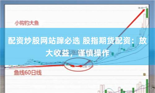 配资炒股网站蹿必选 股指期货配资：放大收益，谨慎操作