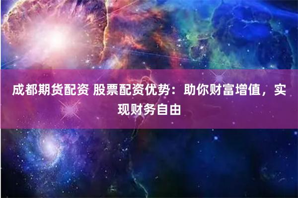 成都期货配资 股票配资优势：助你财富增值，实现财务自由