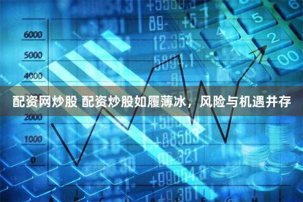配资网炒股 配资炒股如履薄冰，风险与机遇并存