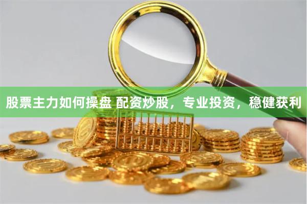 股票主力如何操盘 配资炒股，专业投资，稳健获利