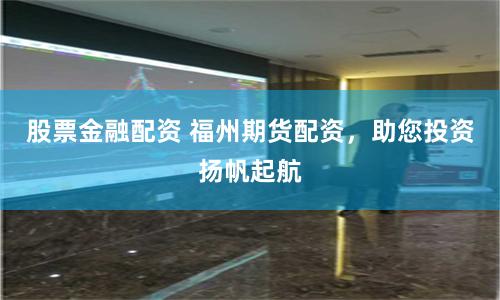 股票金融配资 福州期货配资，助您投资扬帆起航