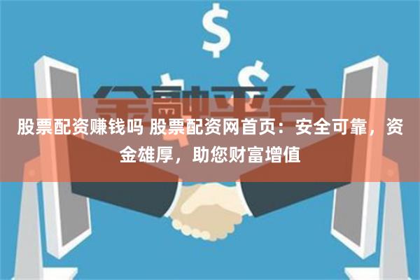股票配资赚钱吗 股票配资网首页：安全可靠，资金雄厚，助您财富增值