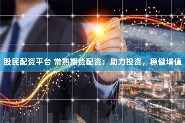 股民配资平台 常熟期货配资：助力投资，稳健增值