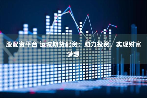 股配资平台 运城期货配资：助力投资，实现财富梦想