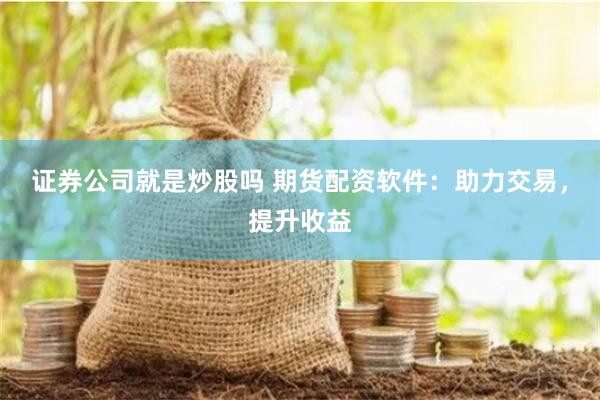 证券公司就是炒股吗 期货配资软件：助力交易，提升收益