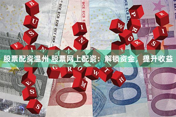 股票配资温州 股票网上配资：解锁资金，提升收益