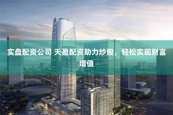 实盘配资公司 天盈配资助力炒股，轻松实现财富增值