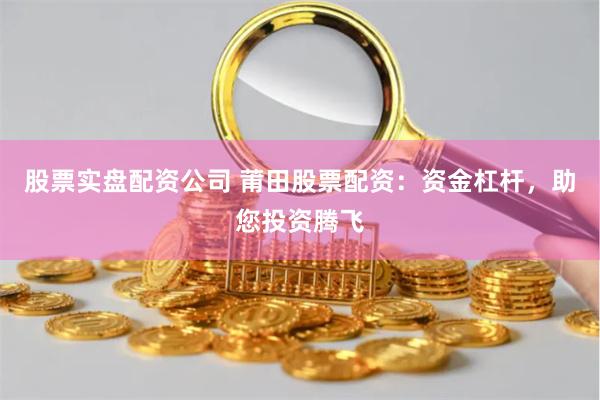 股票实盘配资公司 莆田股票配资：资金杠杆，助您投资腾飞