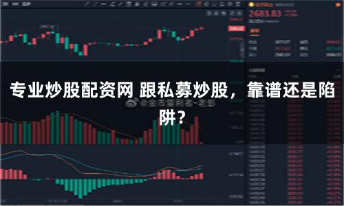 专业炒股配资网 跟私募炒股，靠谱还是陷阱？