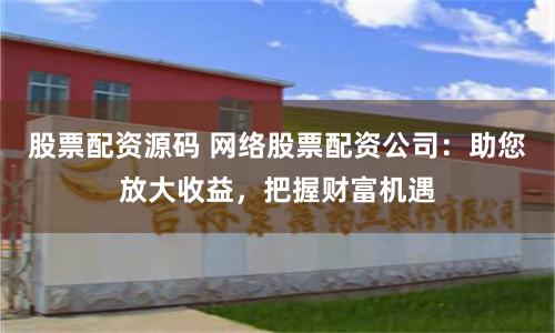 股票配资源码 网络股票配资公司：助您放大收益，把握财富机遇