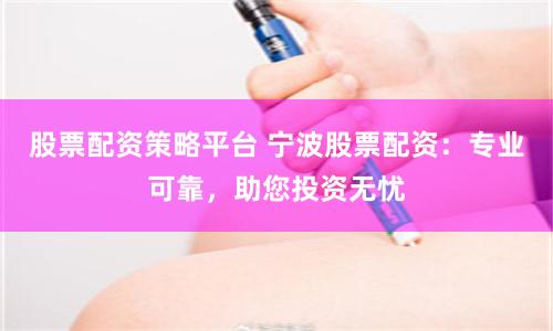 股票配资策略平台 宁波股票配资：专业可靠，助您投资无忧