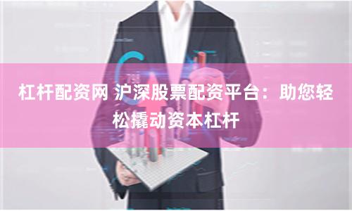 杠杆配资网 沪深股票配资平台：助您轻松撬动资本杠杆
