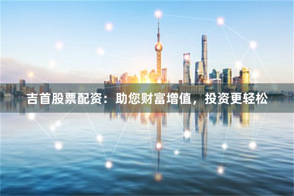 吉首股票配资：助您财富增值，投资更轻松