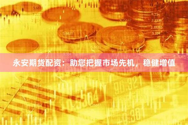 永安期货配资：助您把握市场先机，稳健增值