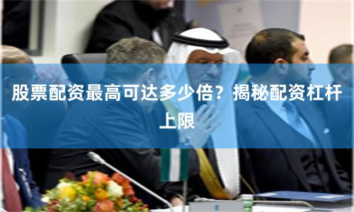 股票配资最高可达多少倍？揭秘配资杠杆上限