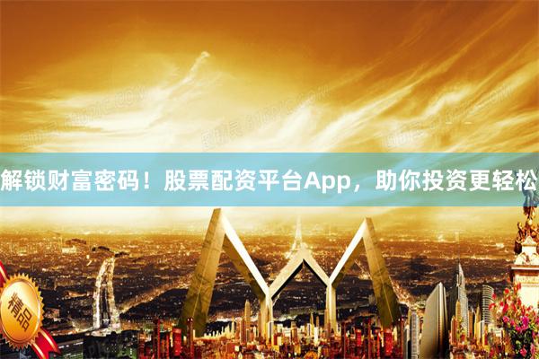 解锁财富密码！股票配资平台App，助你投资更轻松