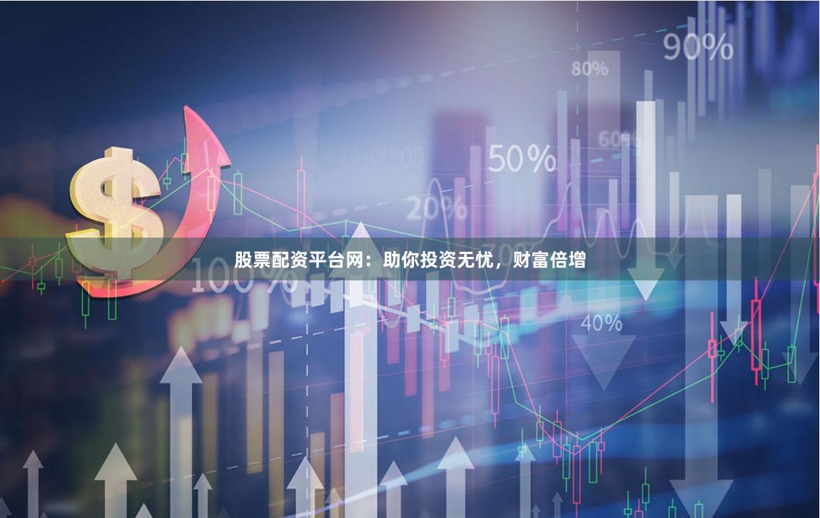 股票配资平台网：助你投资无忧，财富倍增