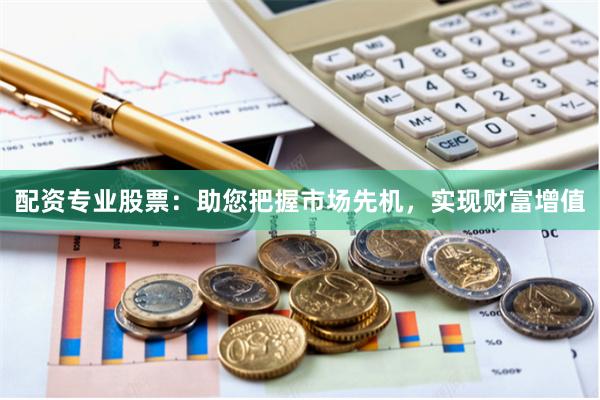 配资专业股票：助您把握市场先机，实现财富增值