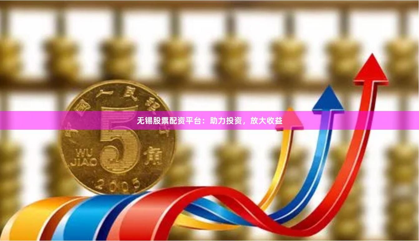 无锡股票配资平台：助力投资，放大收益