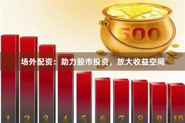 场外配资：助力股市投资，放大收益空间