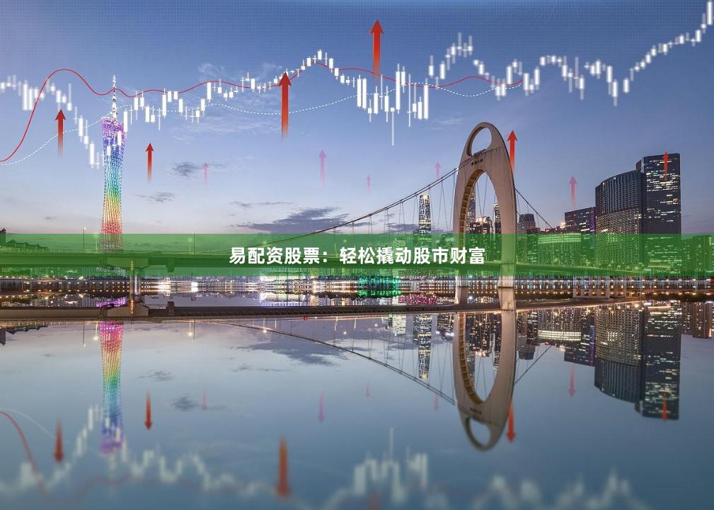 易配资股票：轻松撬动股市财富