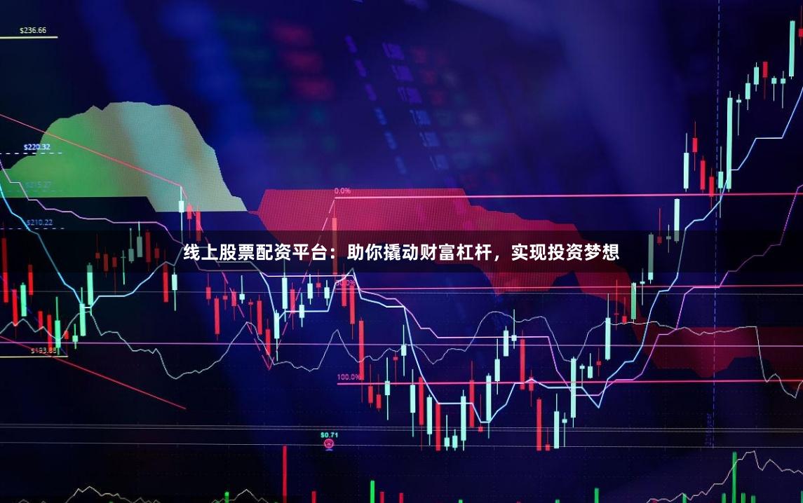 线上股票配资平台：助你撬动财富杠杆，实现投资梦想