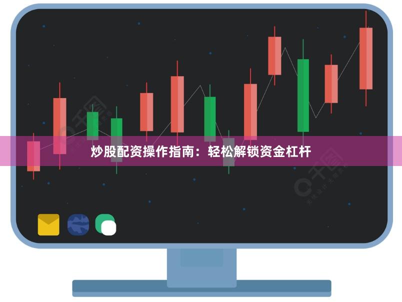 炒股配资操作指南：轻松解锁资金杠杆