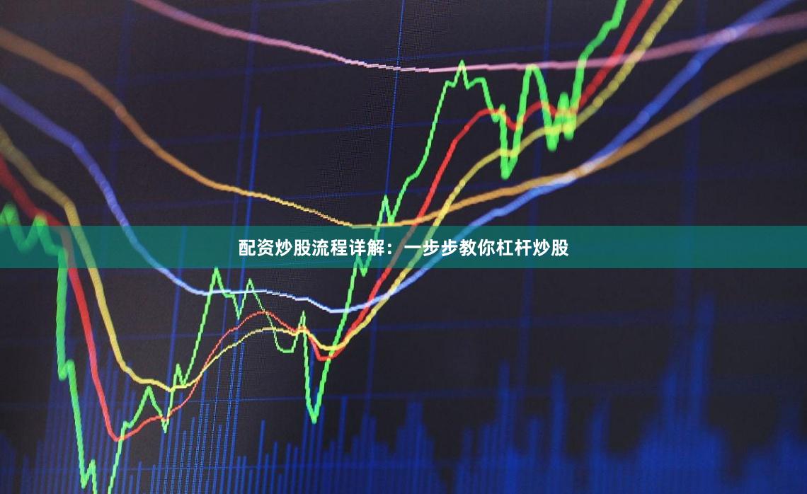 配资炒股流程详解：一步步教你杠杆炒股