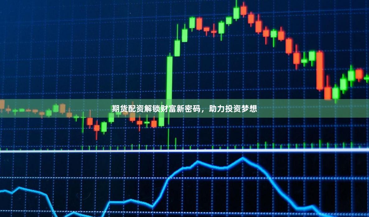 期货配资解锁财富新密码，助力投资梦想