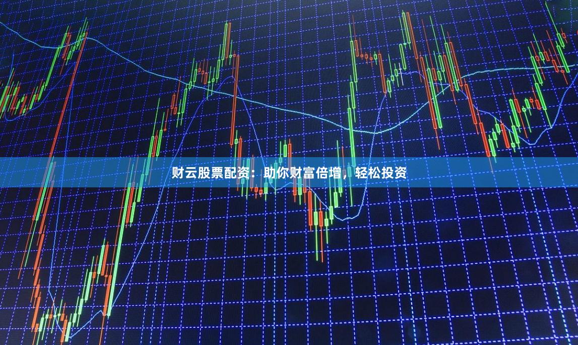 财云股票配资：助你财富倍增，轻松投资
