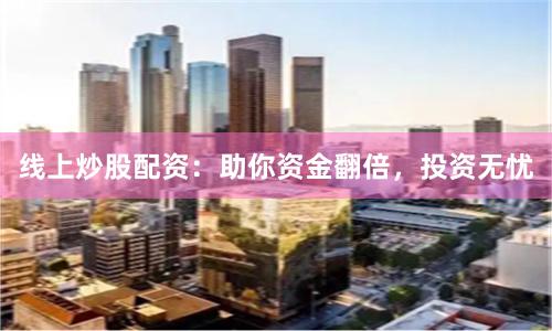 线上炒股配资：助你资金翻倍，投资无忧