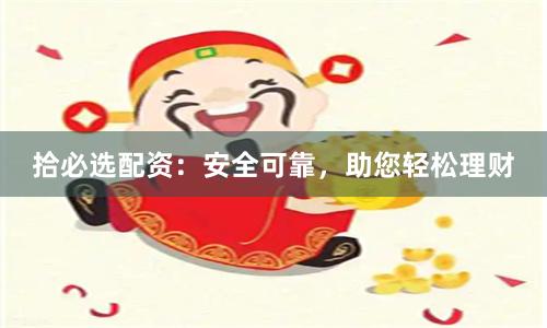 拾必选配资：安全可靠，助您轻松理财
